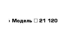  › Модель ­ 21 120